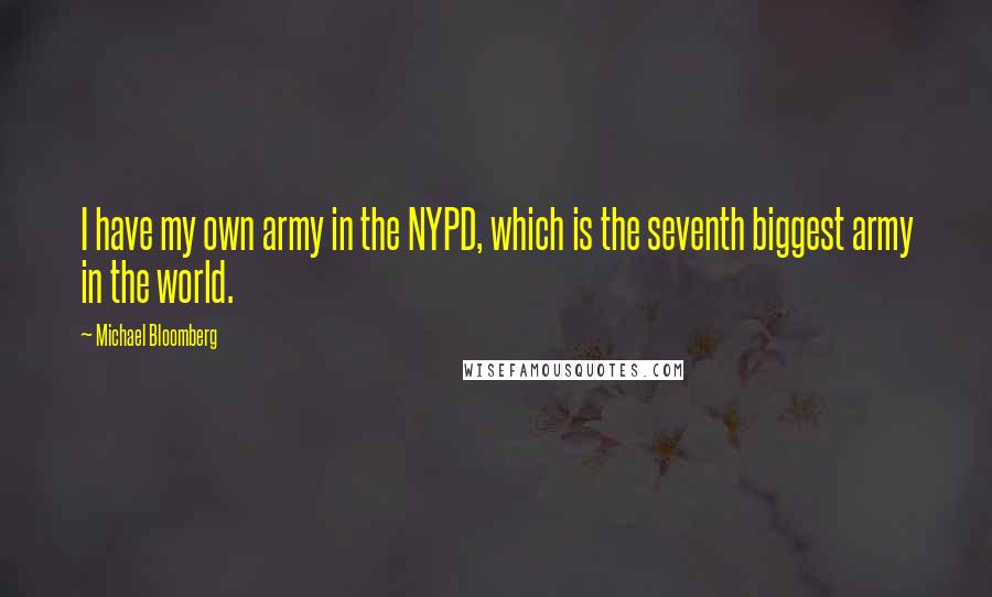 Michael Bloomberg Quotes: I have my own army in the NYPD, which is the seventh biggest army in the world.