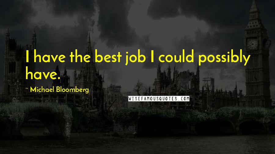 Michael Bloomberg Quotes: I have the best job I could possibly have.