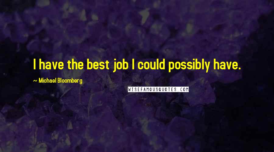 Michael Bloomberg Quotes: I have the best job I could possibly have.