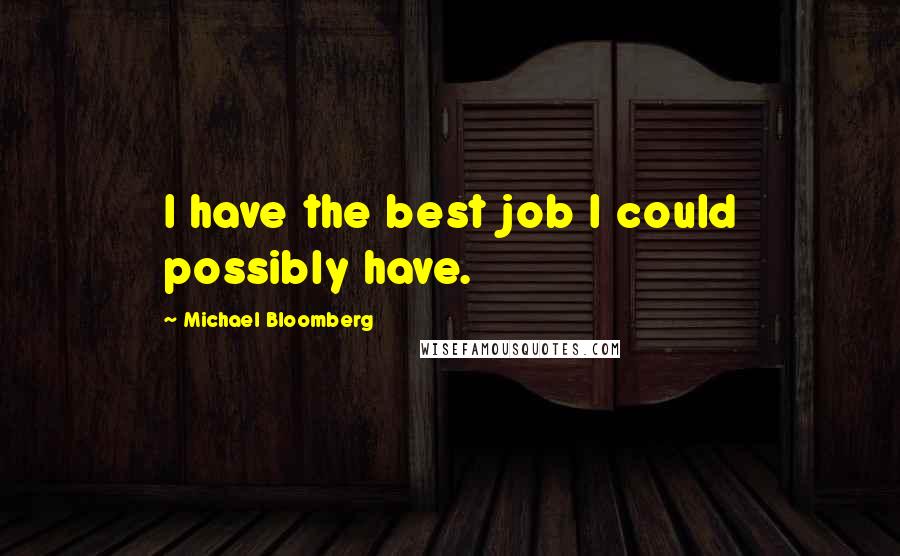 Michael Bloomberg Quotes: I have the best job I could possibly have.