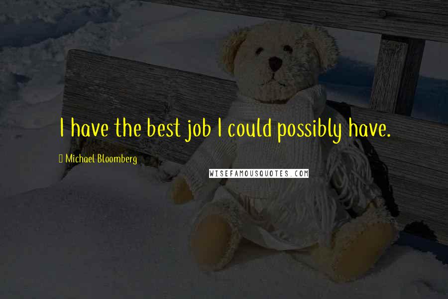 Michael Bloomberg Quotes: I have the best job I could possibly have.