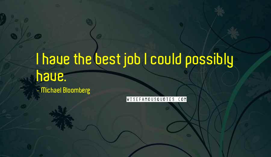 Michael Bloomberg Quotes: I have the best job I could possibly have.