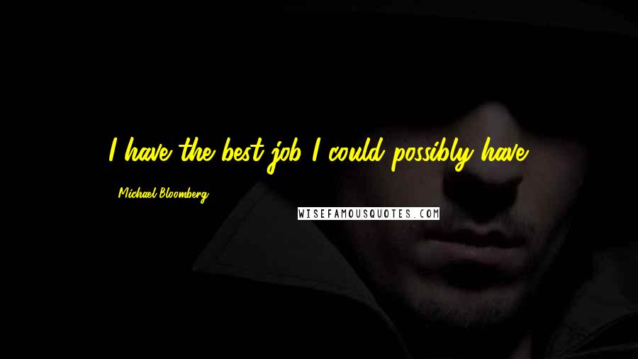Michael Bloomberg Quotes: I have the best job I could possibly have.