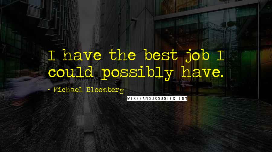 Michael Bloomberg Quotes: I have the best job I could possibly have.