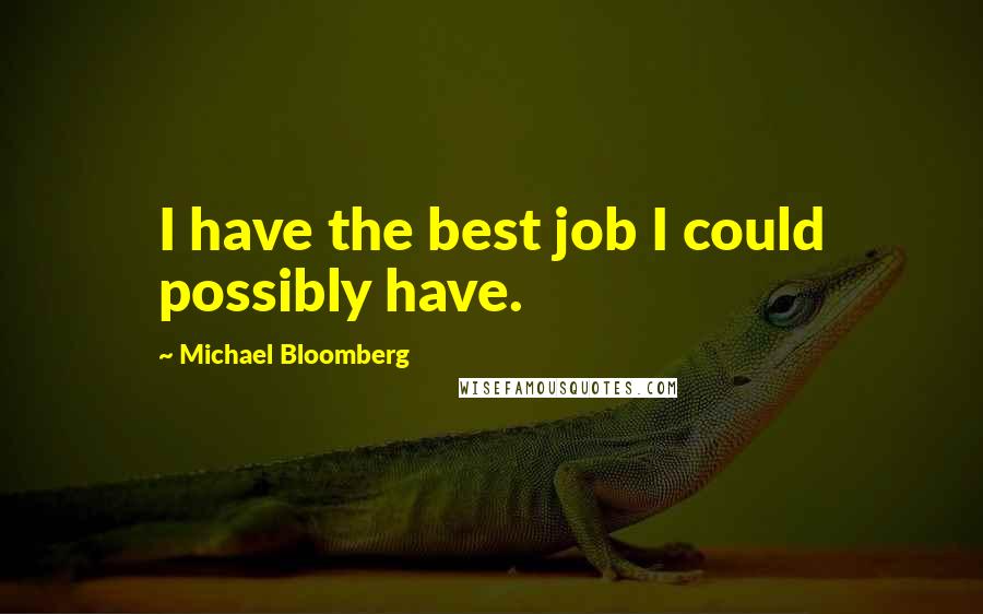 Michael Bloomberg Quotes: I have the best job I could possibly have.