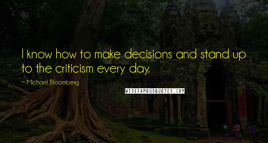 Michael Bloomberg Quotes: I know how to make decisions and stand up to the criticism every day.