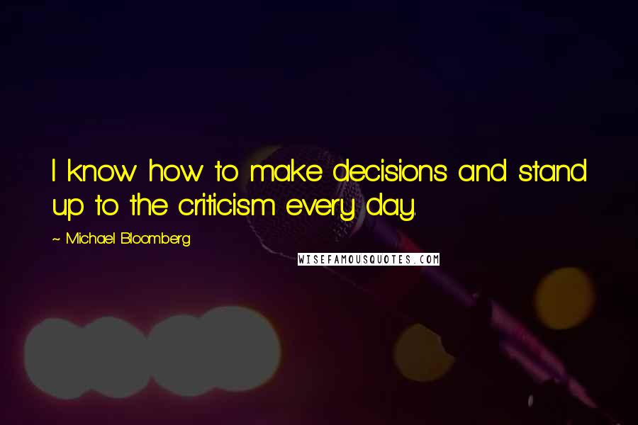 Michael Bloomberg Quotes: I know how to make decisions and stand up to the criticism every day.