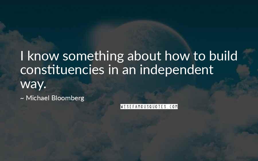 Michael Bloomberg Quotes: I know something about how to build constituencies in an independent way.