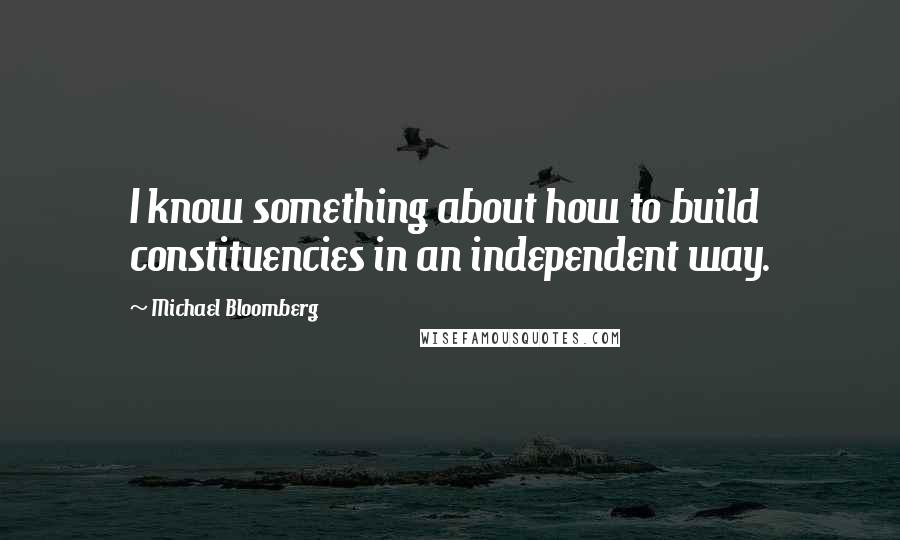 Michael Bloomberg Quotes: I know something about how to build constituencies in an independent way.