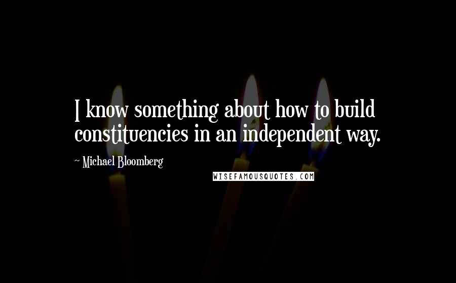 Michael Bloomberg Quotes: I know something about how to build constituencies in an independent way.