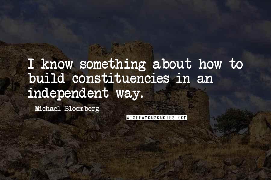 Michael Bloomberg Quotes: I know something about how to build constituencies in an independent way.