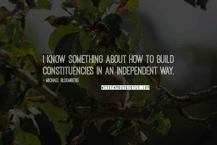 Michael Bloomberg Quotes: I know something about how to build constituencies in an independent way.