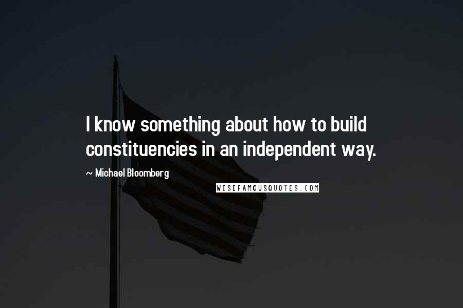 Michael Bloomberg Quotes: I know something about how to build constituencies in an independent way.