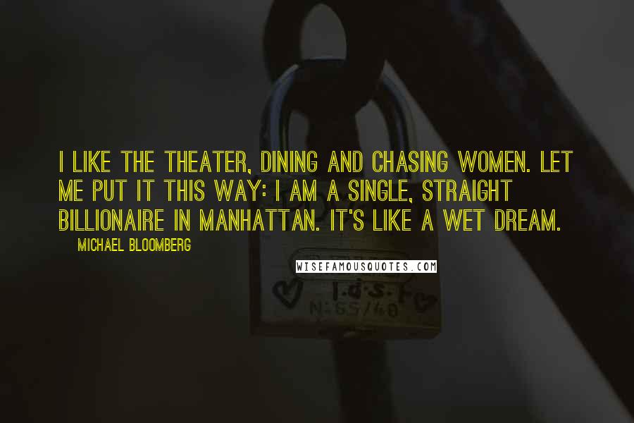 Michael Bloomberg Quotes: I like the theater, dining and chasing women. Let me put it this way: I am a single, straight billionaire in Manhattan. It's like a wet dream.