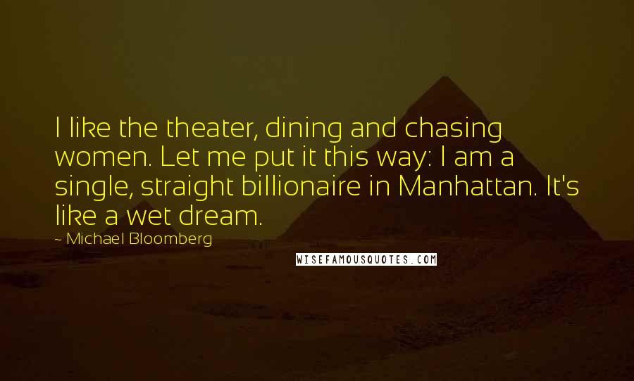 Michael Bloomberg Quotes: I like the theater, dining and chasing women. Let me put it this way: I am a single, straight billionaire in Manhattan. It's like a wet dream.