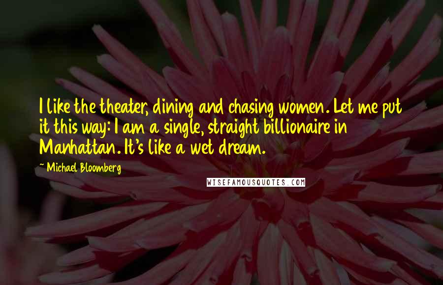 Michael Bloomberg Quotes: I like the theater, dining and chasing women. Let me put it this way: I am a single, straight billionaire in Manhattan. It's like a wet dream.