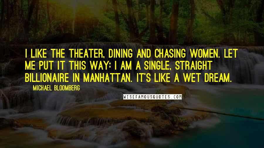 Michael Bloomberg Quotes: I like the theater, dining and chasing women. Let me put it this way: I am a single, straight billionaire in Manhattan. It's like a wet dream.