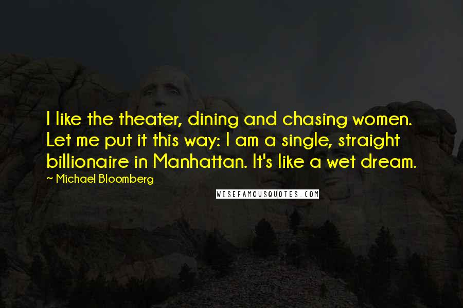 Michael Bloomberg Quotes: I like the theater, dining and chasing women. Let me put it this way: I am a single, straight billionaire in Manhattan. It's like a wet dream.