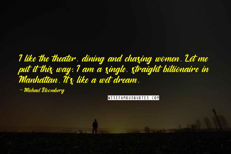 Michael Bloomberg Quotes: I like the theater, dining and chasing women. Let me put it this way: I am a single, straight billionaire in Manhattan. It's like a wet dream.