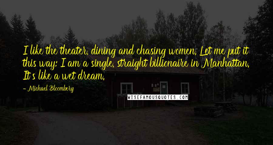 Michael Bloomberg Quotes: I like the theater, dining and chasing women. Let me put it this way: I am a single, straight billionaire in Manhattan. It's like a wet dream.