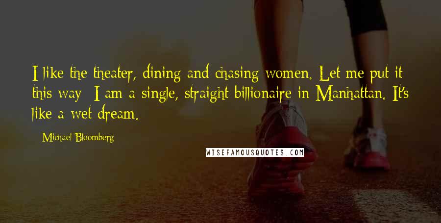 Michael Bloomberg Quotes: I like the theater, dining and chasing women. Let me put it this way: I am a single, straight billionaire in Manhattan. It's like a wet dream.