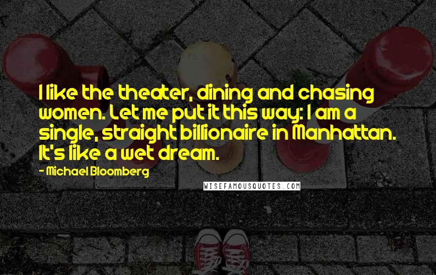 Michael Bloomberg Quotes: I like the theater, dining and chasing women. Let me put it this way: I am a single, straight billionaire in Manhattan. It's like a wet dream.