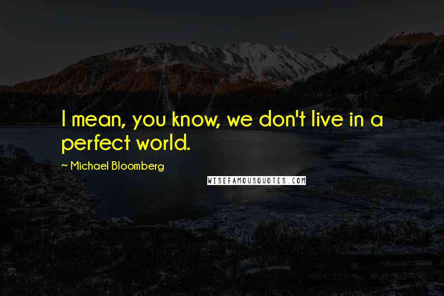 Michael Bloomberg Quotes: I mean, you know, we don't live in a perfect world.