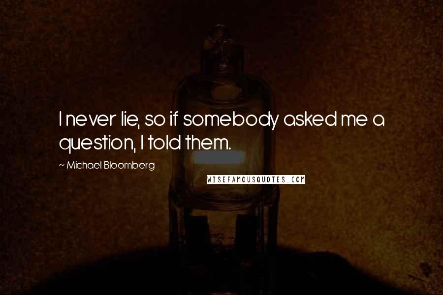 Michael Bloomberg Quotes: I never lie, so if somebody asked me a question, I told them.