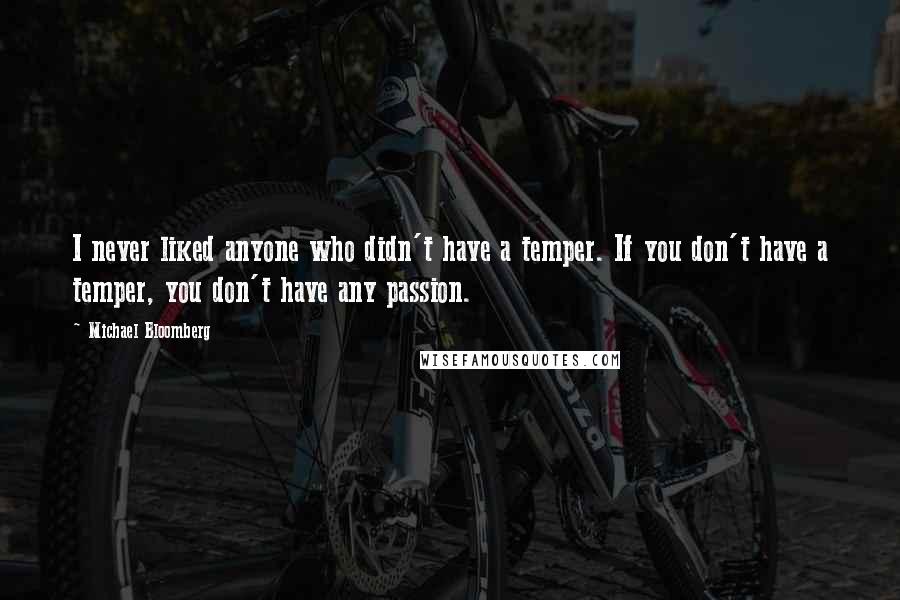 Michael Bloomberg Quotes: I never liked anyone who didn't have a temper. If you don't have a temper, you don't have any passion.