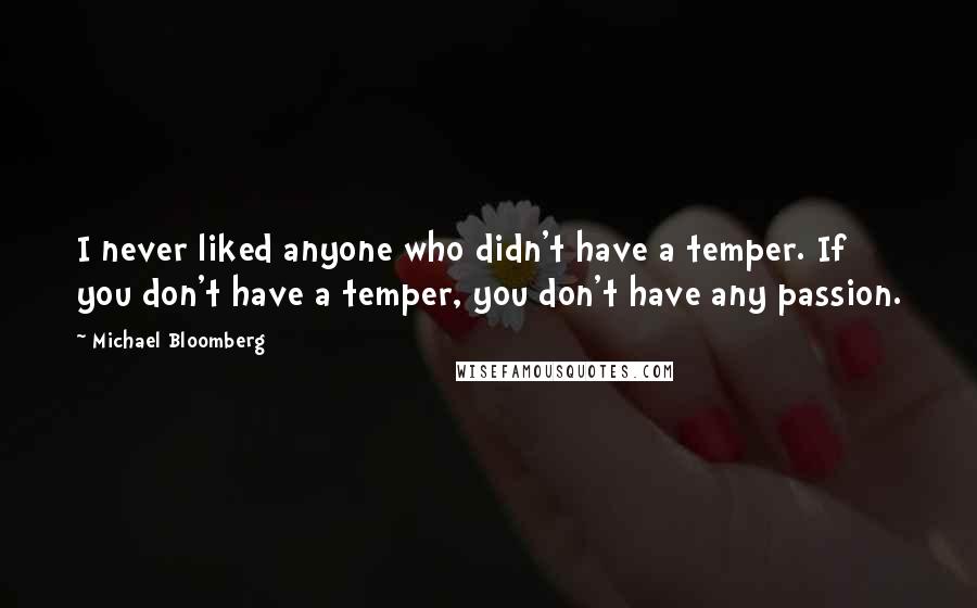 Michael Bloomberg Quotes: I never liked anyone who didn't have a temper. If you don't have a temper, you don't have any passion.