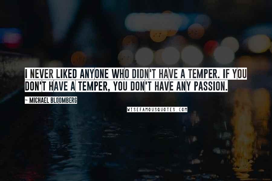 Michael Bloomberg Quotes: I never liked anyone who didn't have a temper. If you don't have a temper, you don't have any passion.