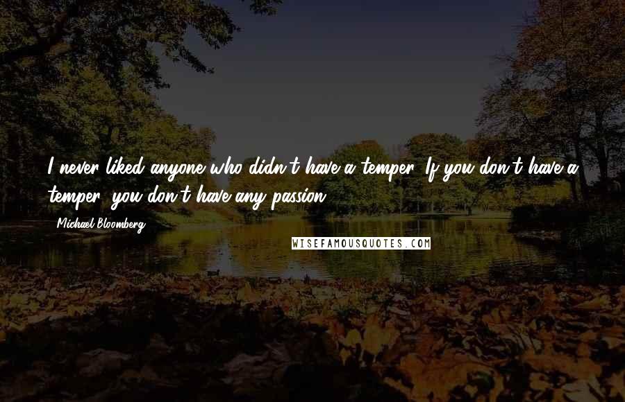 Michael Bloomberg Quotes: I never liked anyone who didn't have a temper. If you don't have a temper, you don't have any passion.