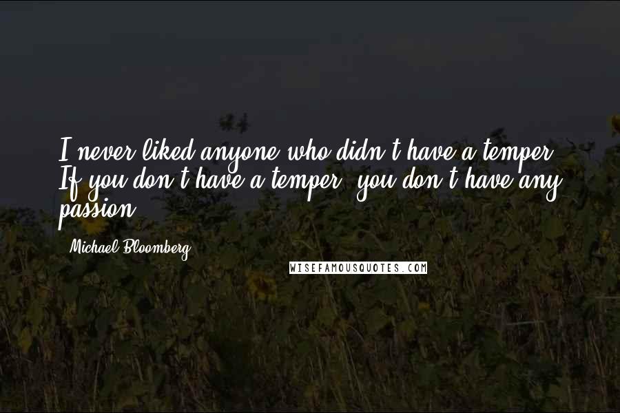 Michael Bloomberg Quotes: I never liked anyone who didn't have a temper. If you don't have a temper, you don't have any passion.