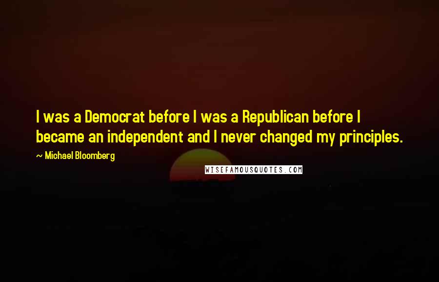 Michael Bloomberg Quotes: I was a Democrat before I was a Republican before I became an independent and I never changed my principles.