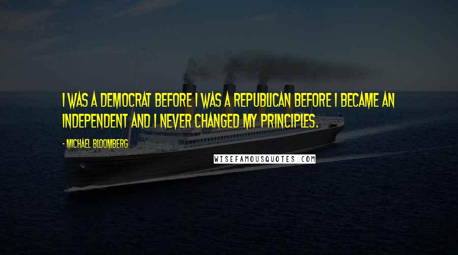 Michael Bloomberg Quotes: I was a Democrat before I was a Republican before I became an independent and I never changed my principles.