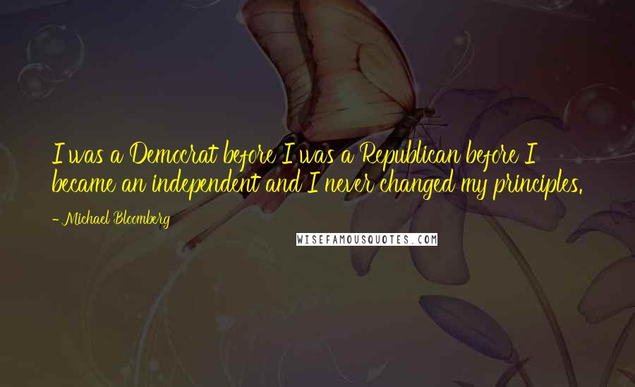 Michael Bloomberg Quotes: I was a Democrat before I was a Republican before I became an independent and I never changed my principles.