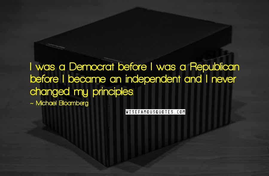 Michael Bloomberg Quotes: I was a Democrat before I was a Republican before I became an independent and I never changed my principles.