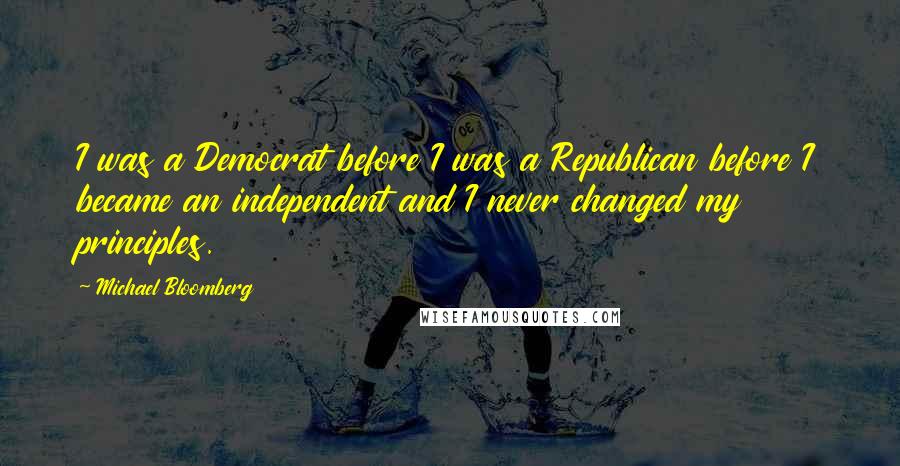 Michael Bloomberg Quotes: I was a Democrat before I was a Republican before I became an independent and I never changed my principles.