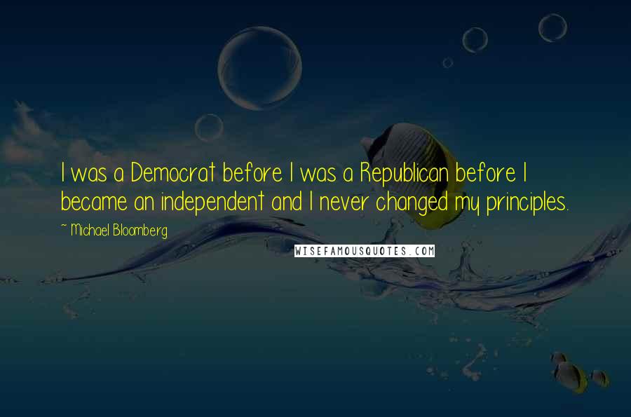 Michael Bloomberg Quotes: I was a Democrat before I was a Republican before I became an independent and I never changed my principles.