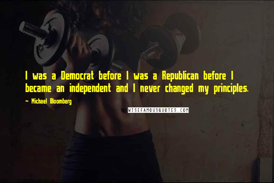 Michael Bloomberg Quotes: I was a Democrat before I was a Republican before I became an independent and I never changed my principles.