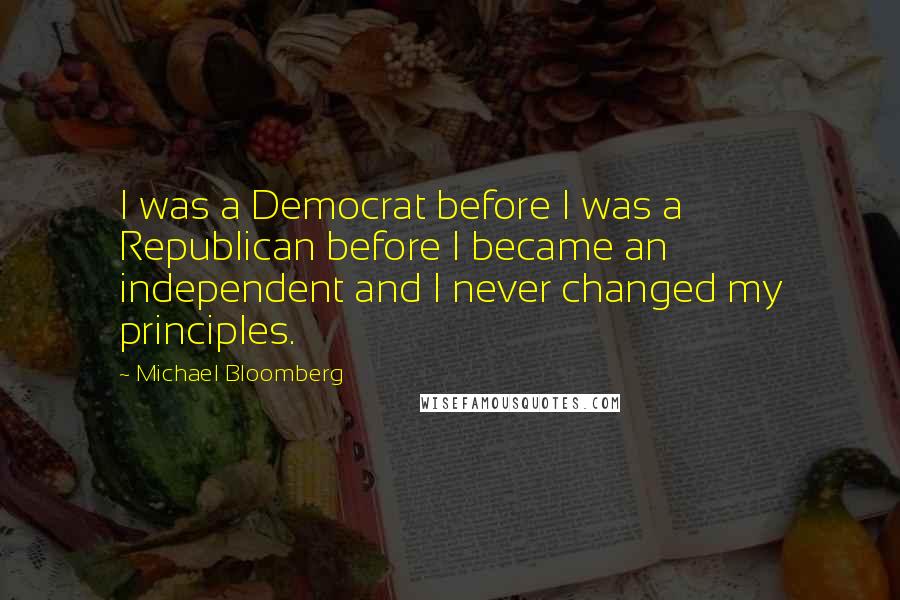 Michael Bloomberg Quotes: I was a Democrat before I was a Republican before I became an independent and I never changed my principles.