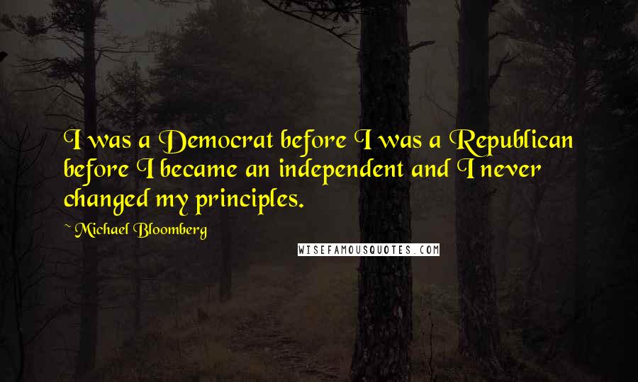 Michael Bloomberg Quotes: I was a Democrat before I was a Republican before I became an independent and I never changed my principles.