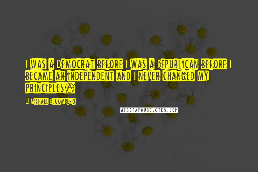 Michael Bloomberg Quotes: I was a Democrat before I was a Republican before I became an independent and I never changed my principles.