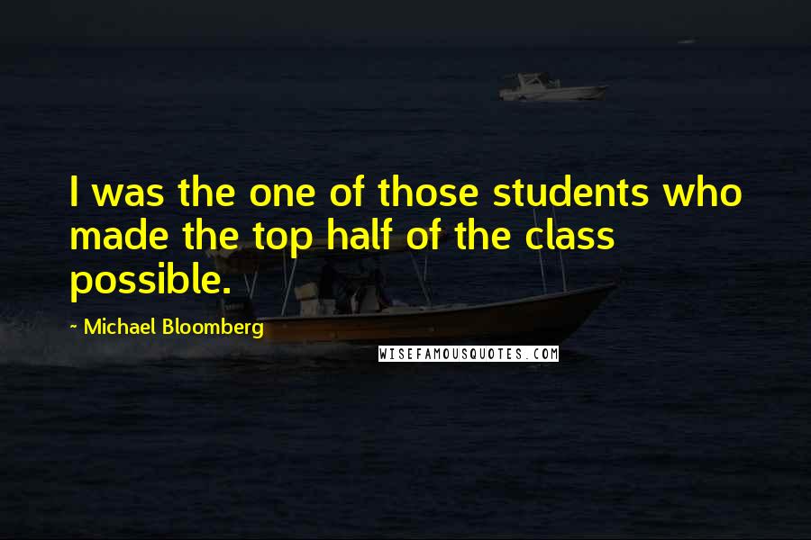 Michael Bloomberg Quotes: I was the one of those students who made the top half of the class possible.