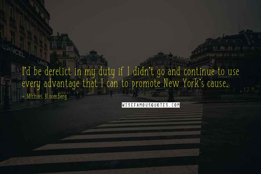 Michael Bloomberg Quotes: I'd be derelict in my duty if I didn't go and continue to use every advantage that I can to promote New York's cause.