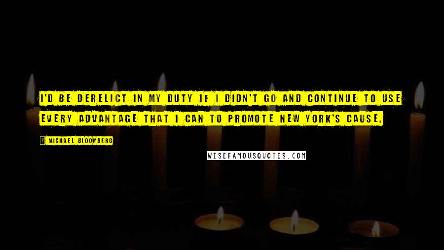 Michael Bloomberg Quotes: I'd be derelict in my duty if I didn't go and continue to use every advantage that I can to promote New York's cause.