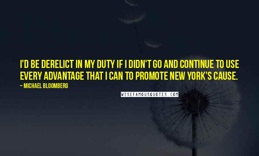 Michael Bloomberg Quotes: I'd be derelict in my duty if I didn't go and continue to use every advantage that I can to promote New York's cause.