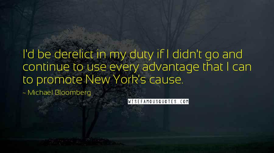 Michael Bloomberg Quotes: I'd be derelict in my duty if I didn't go and continue to use every advantage that I can to promote New York's cause.