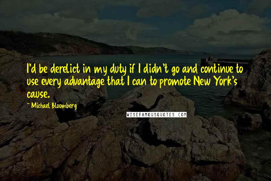 Michael Bloomberg Quotes: I'd be derelict in my duty if I didn't go and continue to use every advantage that I can to promote New York's cause.