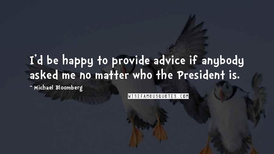 Michael Bloomberg Quotes: I'd be happy to provide advice if anybody asked me no matter who the President is.